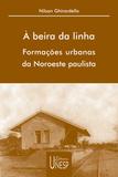 À beira da linha: formações urbanas da Noroeste Paulista