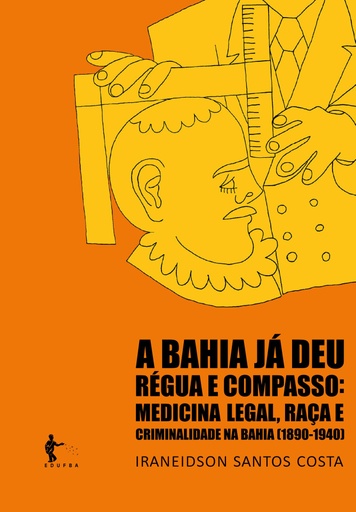 A Bahia já deu régua e compasso: medicina legal, raça e criminalidade na Bahia (1890-1940)