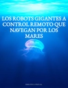 LOS ROBOTS GIGANTES A CONTROL REMOTO QUE NAVEGAN POR LOS MARES