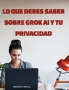 LO QUE DEBES SABER SOBRE GROK AI Y TU PRIVACIDAD