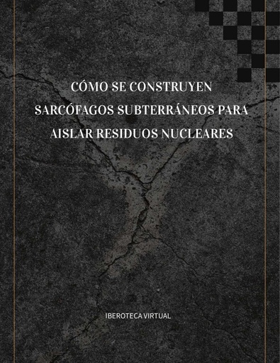 CÓMO SE CONSTRUYEN SARCÓFAGOS SUBTERRÁNEOS PARA AISLAR RESIDUOS NUCLEARES