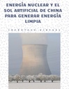 ENERGÍA NUCLEAR Y EL SOL ARTIFICIAL DE CHINA PARA GENERAR ENERGÍA LIMPIA