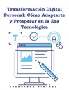 TRANSFORMACIÓN DIGITAL PERSONAL: CÓMO ADAPTARTE Y PROSPERAR EN LA ERA TECNOLÓGICA