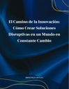 EL CAMINO DE LA INNOVACIÓN: CÓMO CREAR SOLUCIONES DISRUPTIVAS EN UN MUNDO EN CONSTANTE CAMBIO