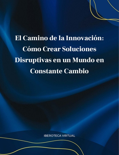 EL CAMINO DE LA INNOVACIÓN: CÓMO CREAR SOLUCIONES DISRUPTIVAS EN UN MUNDO EN CONSTANTE CAMBIO