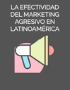 LA EFECTIVIDAD DEL MARKETING AGRESIVO EN LATINOAMÉRICA