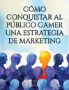 CÓMO CONQUISTAR AL PÚBLICO GAMER UNA ESTRATEGIA DE MARKETING