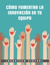 CÓMO FOMENTAR LA INNOVACIÓN EN TU EQUIPO