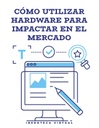 CÓMO UTILIZAR HARDWARE PARA IMPACTAR EN EL MERCADO