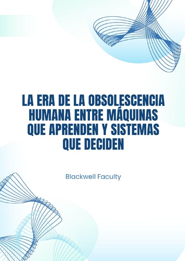 LA ERA DE LA OBSOLESCENCIA HUMANA ENTRE MÁQUINAS QUE APRENDEN Y SISTEMAS QUE DECIDEN