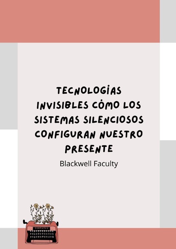 TECNOLOGÍAS INVISIBLES CÓMO LOS SISTEMAS SILENCIOSOS CONFIGURAN NUESTRO PRESENTE