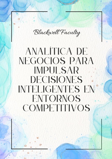 ANALÍTICA DE NEGOCIOS PARA IMPULSAR DECISIONES INTELIGENTES EN ENTORNOS COMPETITIVOS