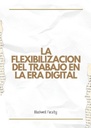 LA FLEXIBILIZACION DEL TRABAJO EN LA ERA DIGITAL