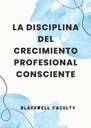 LA DISCIPLINA DEL CRECIMIENTO PROFESIONAL CONSCIENTE