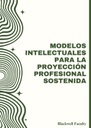MODELOS INTELECTUALES PARA LA PROYECCIÓN PROFESIONAL SOSTENIDA