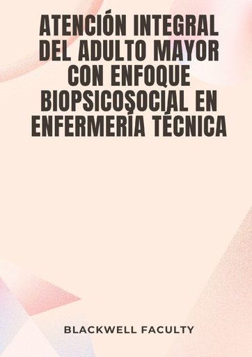 ATENCIÓN INTEGRAL DEL ADULTO MAYOR CON ENFOQUE BIOPSICOSOCIAL EN ENFERMERÍA TÉCNICA