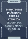 ESTRATEGIAS PRÁCTICAS PARA LA ATENCIÓN SEGURA DEL ADULTO MAYOR EN SALUD