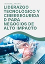LIDERAZGO TECNOLÓGICO Y CIBERSEGURIDAD PARA NEGOCIOS DE ALTO IMPACTO