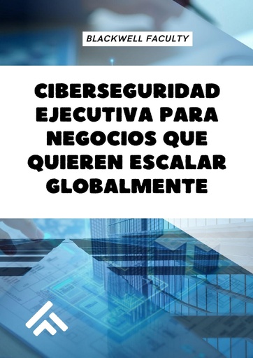 CIBERSEGURIDAD EJECUTIVA PARA NEGOCIOS QUE QUIEREN ESCALAR GLOBALMENTE