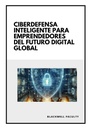 CIBERDEFENSA INTELIGENTE PARA EMPRENDEDORES DEL FUTURO DIGITAL GLOBAL