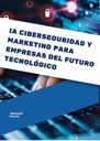 IA CIBERSEGURIDAD Y MARKETING PARA EMPRESAS DEL FUTURO TECNOLÓGICO