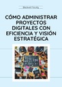 CÓMO ADMINISTRAR PROYECTOS DIGITALES CON EFICIENCIA Y VISIÓN ESTRATÉGICA