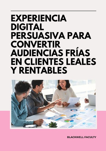 EXPERIENCIA DIGITAL PERSUASIVA PARA CONVERTIR AUDIENCIAS FRÍAS EN CLIENTES LEALES Y RENTABLES