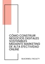 CÓMO CONSTRUIR NEGOCIOS DIGITALES SOSTENIBLES MEDIANTE MARKETING DE ALTA EFECTIVIDAD ONLINE