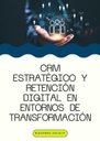 CRM ESTRATÉGICO Y RETENCIÓN DIGITAL EN ENTORNOS DE TRANSFORMACIÓN