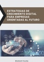 ESTRATEGIAS DE CRECIMIENTO DIGITAL PARA EMPRESAS ORIENTADAS AL FUTURO