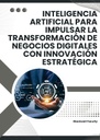 INTELIGENCIA ARTIFICIAL PARA IMPULSAR LA TRANSFORMACIÓN DE NEGOCIOS DIGITALES CON INNOVACIÓN ESTRATÉGICA