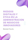 RIESGOS DIGITALES Y ETICA EN LA ADMINISTRACION DE NEGOCIOS INNOVADORES