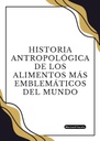 HISTORIA ANTROPOLÓGICA DE LOS ALIMENTOS MÁS EMBLEMÁTICOS DEL MUNDO