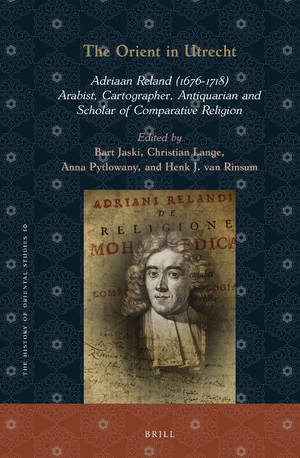 The Orient in Utrecht: Adriaan Reland (1676-1718), Arabist, Cartographer, Antiquarian and Scholar of Comparative Religion